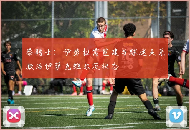 泰晤士：伊劳拉需重建与球迷关系激活伊萨克维尔茨状态