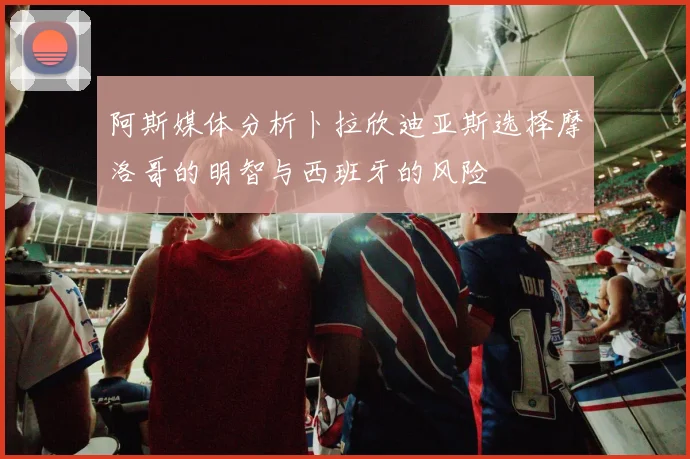 阿斯媒体分析卜拉欣迪亚斯选择摩洛哥的明智与西班牙的风险