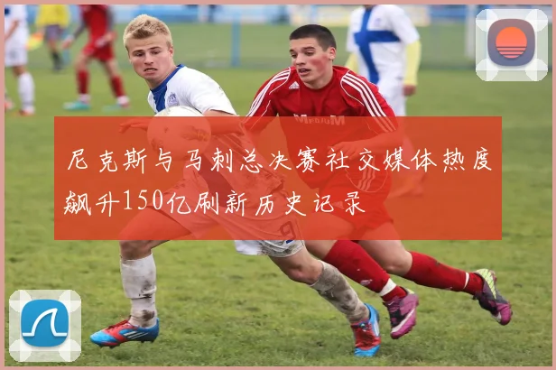 尼克斯与马刺总决赛社交媒体热度飙升150亿刷新历史记录