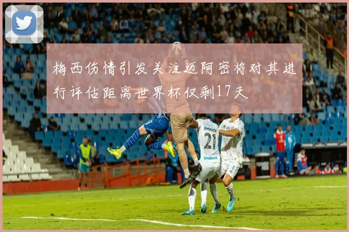 梅西伤情引发关注迈阿密将对其进行评估距离世界杯仅剩17天