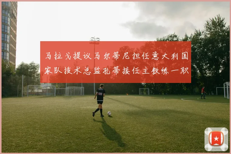 马拉戈提议马尔蒂尼担任意大利国家队技术总监孔蒂接任主教练一职