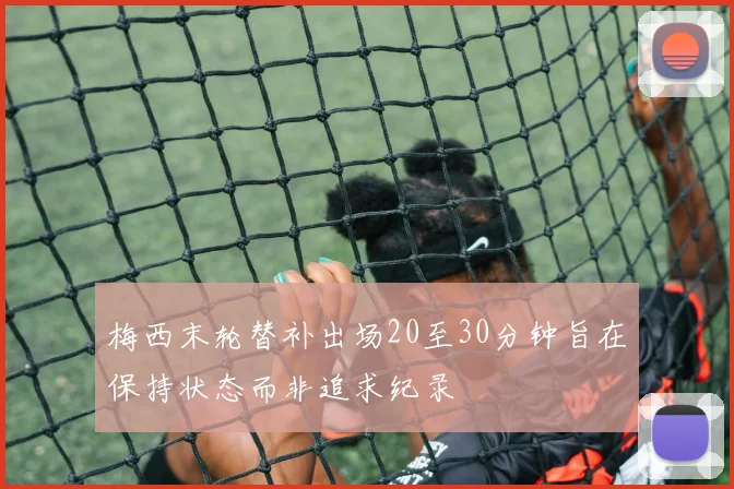 梅西末轮替补出场20至30分钟旨在保持状态而非追求纪录