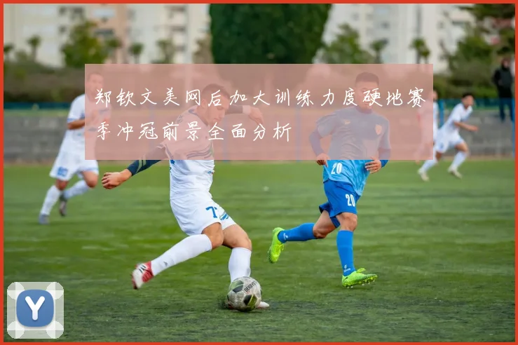 郑钦文美网后加大训练力度硬地赛季冲冠前景全面分析