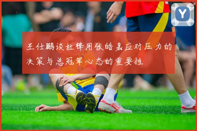 王仕鹏谈杜锋用张皓嘉应对压力的决策与总冠军心态的重要性