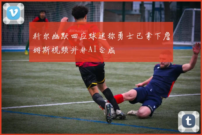科尔幽默回应球迷称勇士已拿下詹姆斯视频并非AI合成