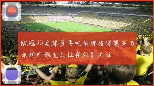欧冠33名球员再吃黄牌将停赛亚马尔姆巴佩克瓦拉在列引关注