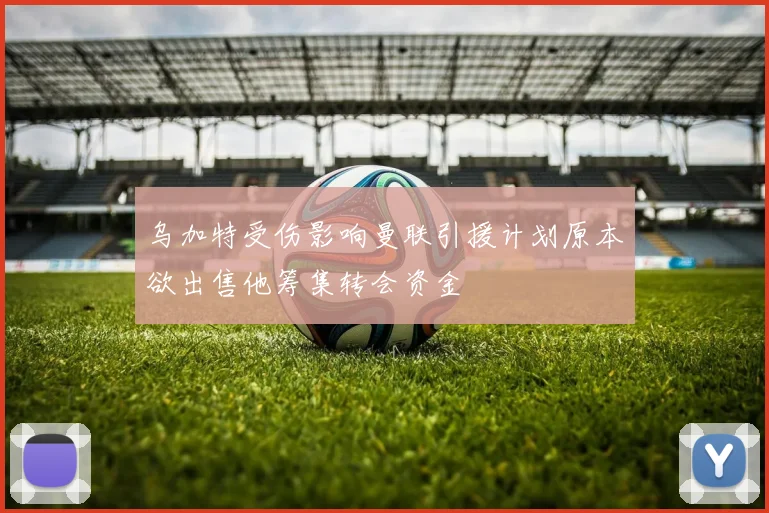 乌加特受伤影响曼联引援计划原本欲出售他筹集转会资金