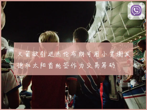 火箭欲引进杰伦布朗可用小贾谢泼德和太阳首轮签作为交易筹码