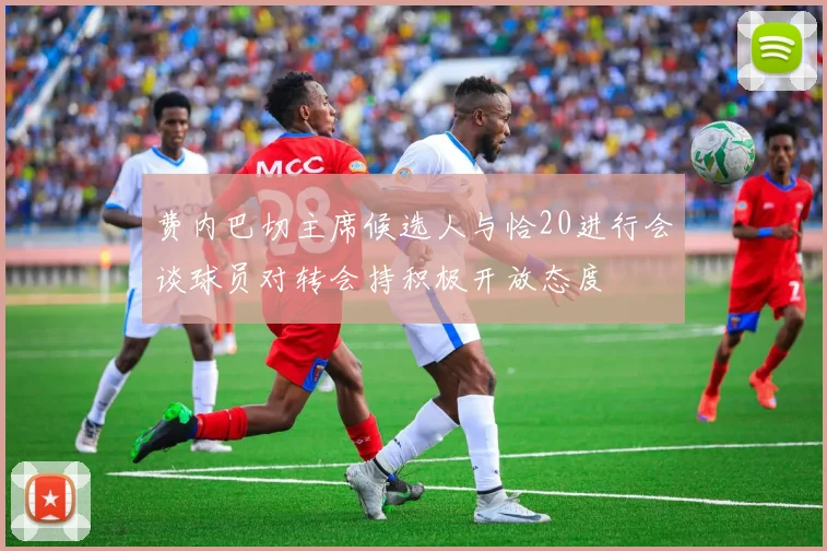 费内巴切主席候选人与恰20进行会谈球员对转会持积极开放态度
