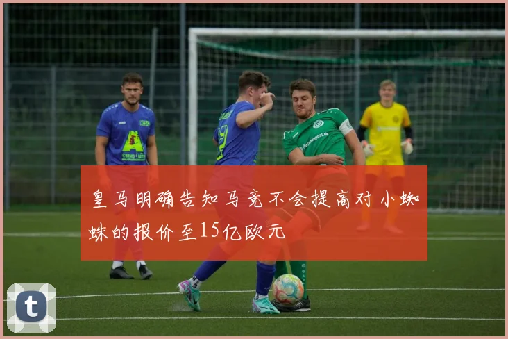 皇马明确告知马竞不会提高对小蜘蛛的报价至15亿欧元