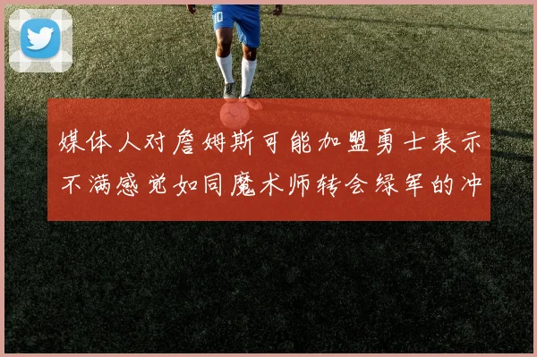 媒体人对詹姆斯可能加盟勇士表示不满感觉如同魔术师转会绿军的冲击