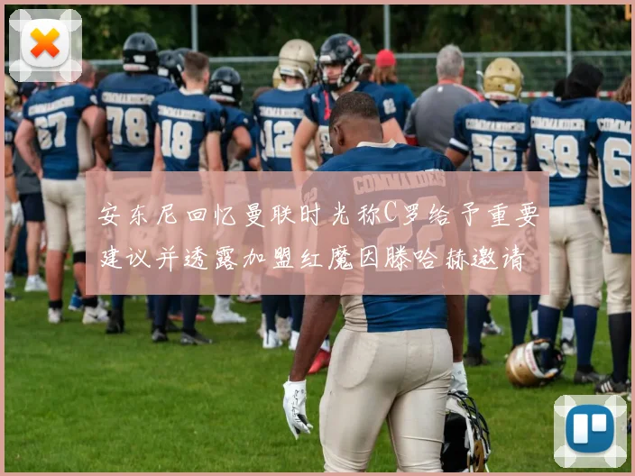 安东尼回忆曼联时光称C罗给予重要建议并透露加盟红魔因滕哈赫邀请