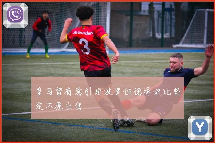 皇马曾有意引进波罗但德泽尔比坚定不愿出售