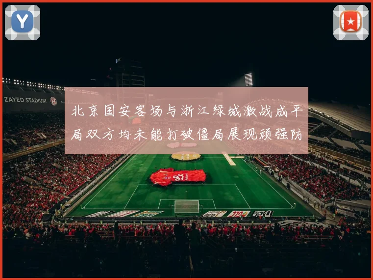 北京国安客场与浙江绿城激战成平局双方均未能打破僵局展现顽强防守实力