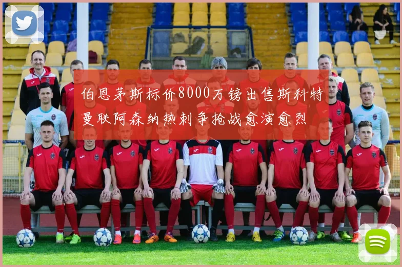 伯恩茅斯标价8000万镑出售斯科特曼联阿森纳热刺争抢战愈演愈烈