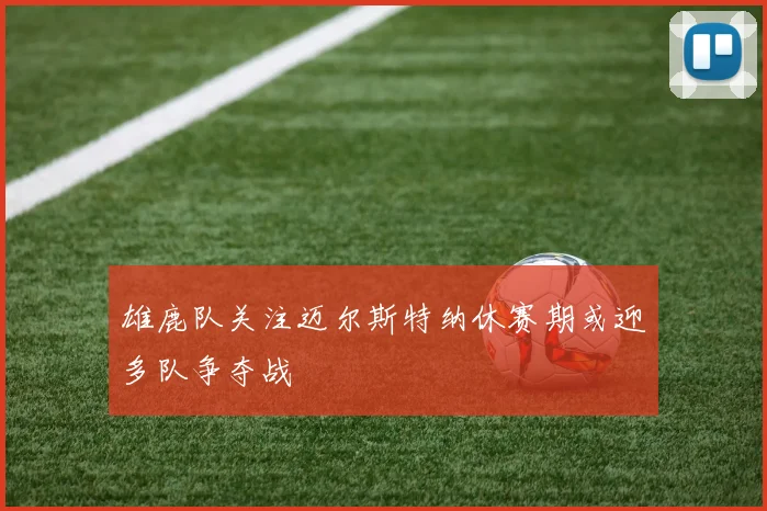 雄鹿队关注迈尔斯特纳休赛期或迎多队争夺战