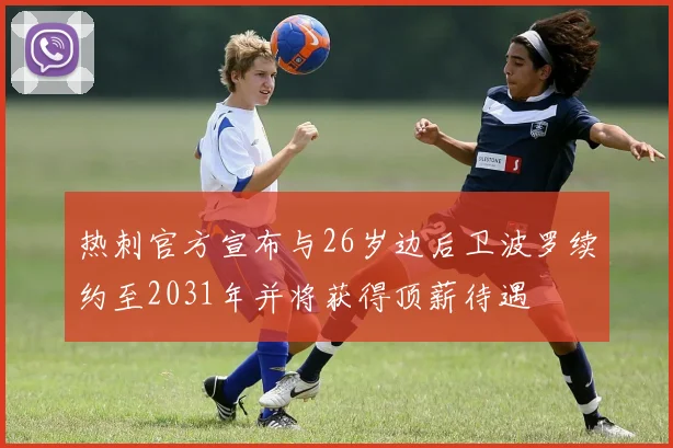 热刺官方宣布与26岁边后卫波罗续约至2031年并将获得顶薪待遇