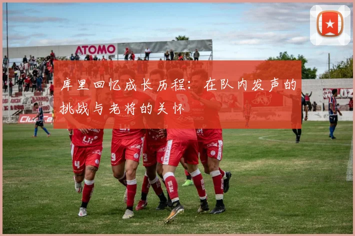 库里回忆成长历程：在队内发声的挑战与老将的关怀