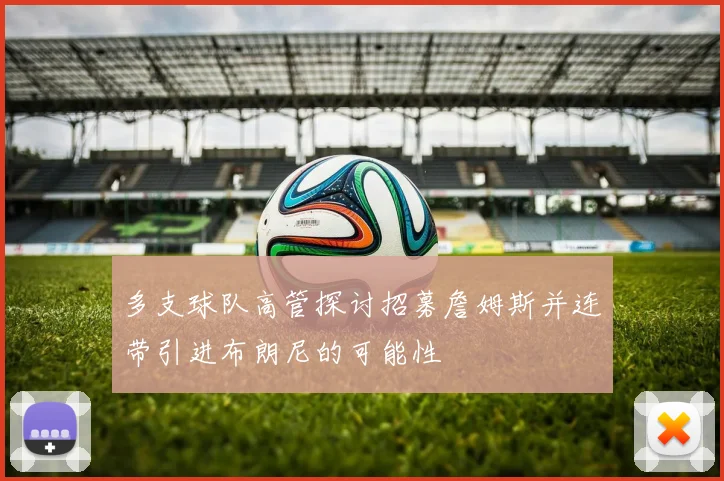 多支球队高管探讨招募詹姆斯并连带引进布朗尼的可能性
