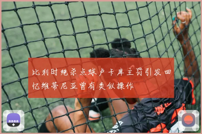 比利时绝杀点球卢卡库主罚引发回忆维蒂尼亚曾有类似操作