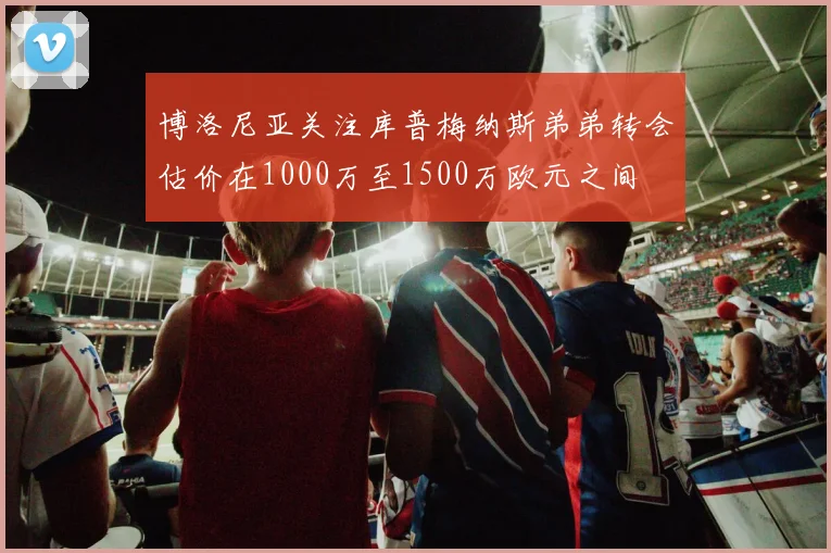 博洛尼亚关注库普梅纳斯弟弟转会估价在1000万至1500万欧元之间