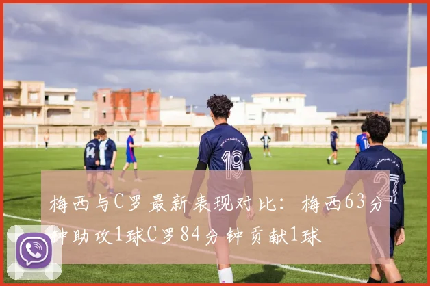 梅西与C罗最新表现对比：梅西63分钟助攻1球C罗84分钟贡献1球