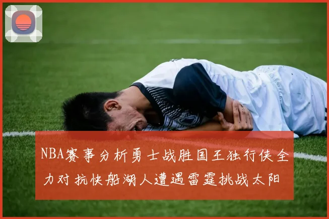 NBA赛事分析勇士战胜国王独行侠全力对抗快船湖人遭遇雷霆挑战太阳力克火箭