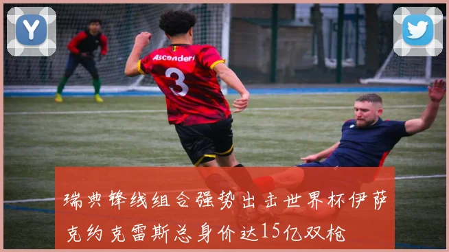 瑞典锋线组合强势出击世界杯伊萨克约克雷斯总身价达15亿双枪