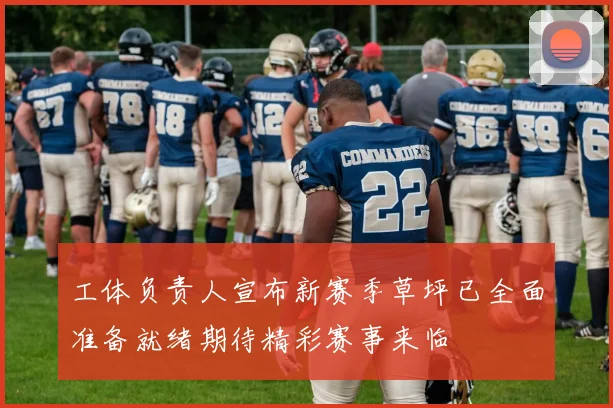 工体负责人宣布新赛季草坪已全面准备就绪期待精彩赛事来临