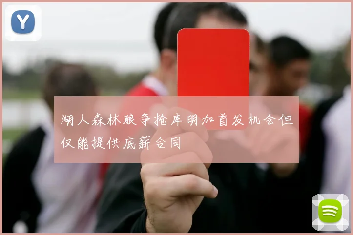 湖人森林狼争抢库明加首发机会但仅能提供底薪合同