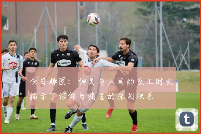 今日趣图：神灵与人间的交汇时刻揭示了信仰与痛苦的深刻联系